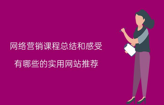 网络营销课程总结和感受 有哪些的实用网站推荐？